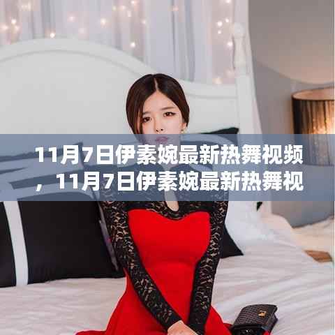 11月7日伊素婉热舞视频全新发布，评测与介绍