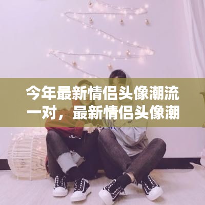 今年最火情侣头像配对,流行趋势与选择建议