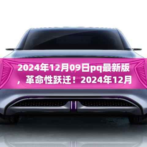 2024年12月09日pq最新版,革命性跃迁!2024年12月09日pq最新版科技产品引领未来风潮