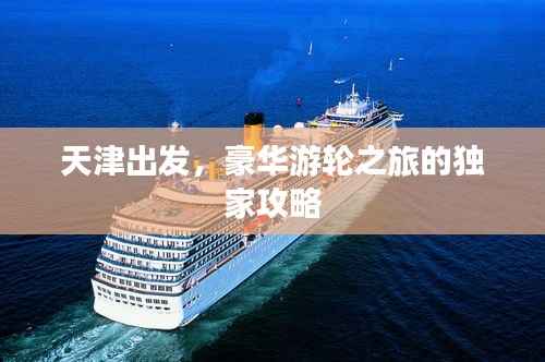 天津出发，豪华游轮之旅的独家攻略