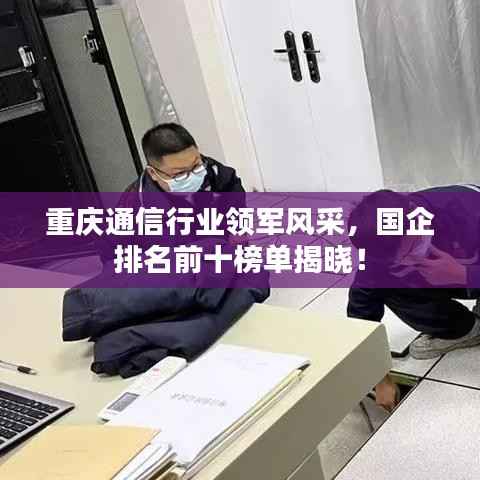 重庆通信行业领军风采,国企排名前十榜单揭晓!