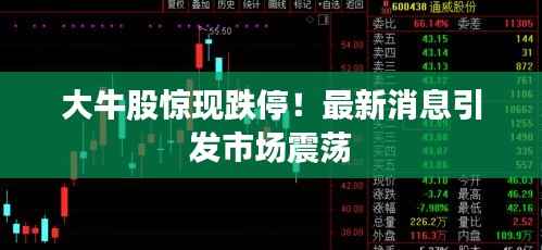 大牛股惊现跌停!最新消息引发市场震荡