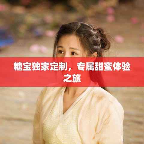 糖宝独家定制,专属甜蜜体验之旅